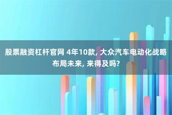 股票融资杠杆官网 4年10款, 大众汽车电动化战略布局未来, 来得及吗?