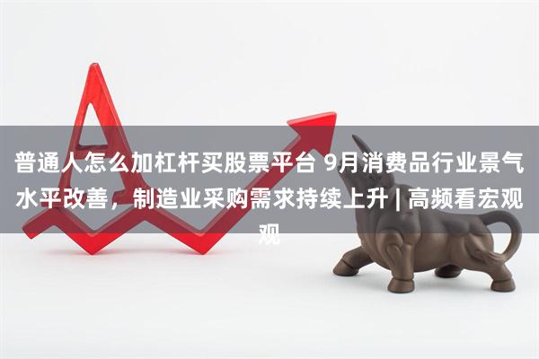 普通人怎么加杠杆买股票平台 9月消费品行业景气水平改善，制造业采购需求持续上升 | 高频看宏观