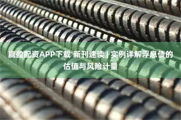 赢盈配资APP下载 新刊速读 | 实例详解浮息债的估值与风险计量