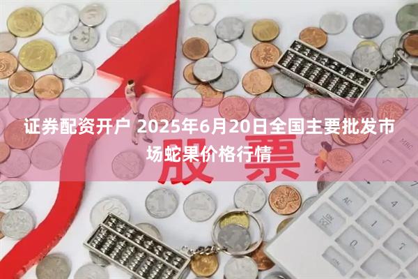 证券配资开户 2025年6月20日全国主要批发市场蛇果价格行情