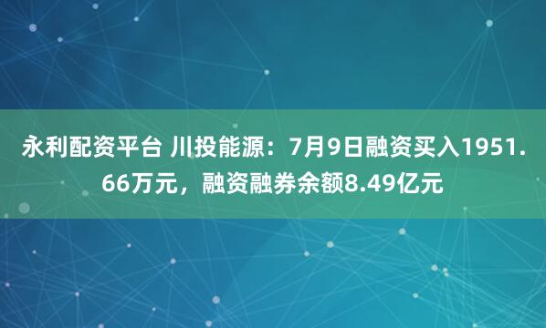 永利配资平台 川投能源：7月9日融资买入1951.66万元，融资融券余额8.49亿元