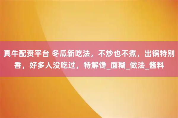 真牛配资平台 冬瓜新吃法，不炒也不煮，出锅特别香，好多人没吃过，特解馋_面糊_做法_酱料