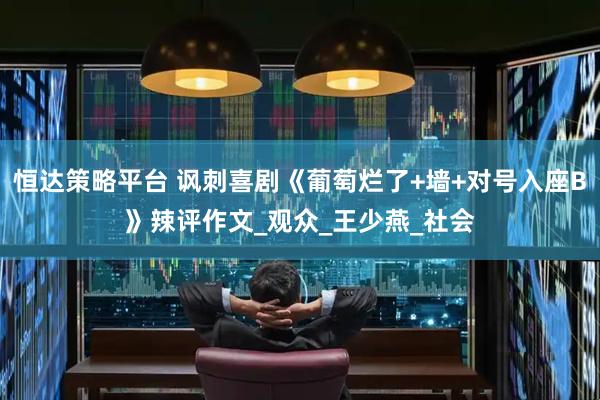 恒达策略平台 讽刺喜剧《葡萄烂了+墙+对号入座B》辣评作文_观众_王少燕_社会