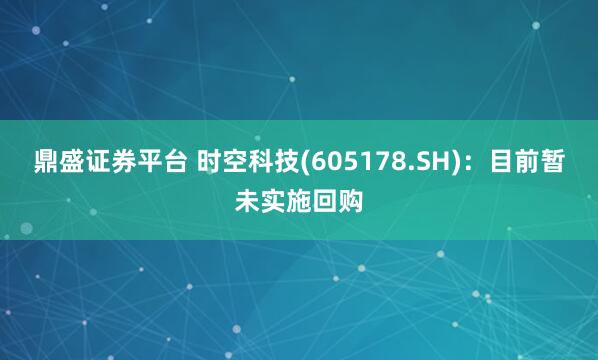 鼎盛证券平台 时空科技(605178.SH)：目前暂未实施回购