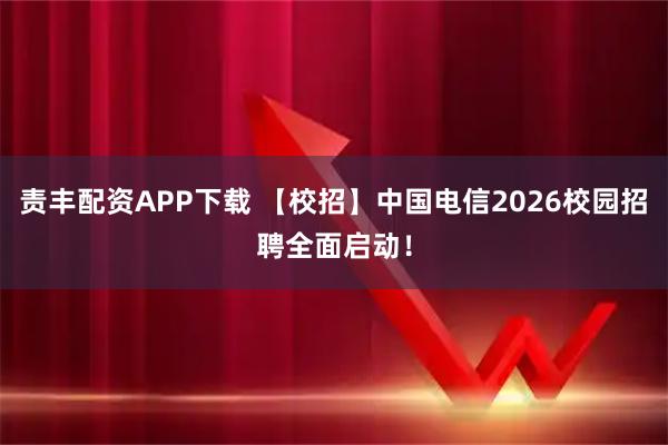 责丰配资APP下载 【校招】中国电信2026校园招聘全面启动！