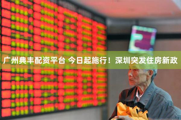 广州典丰配资平台 今日起施行！深圳突发住房新政