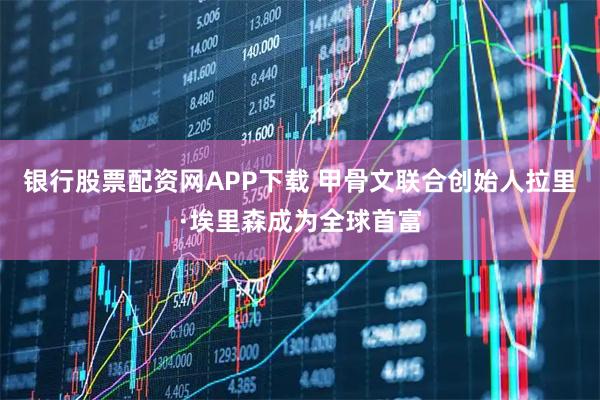 银行股票配资网APP下载 甲骨文联合创始人拉里·埃里森成为全球首富