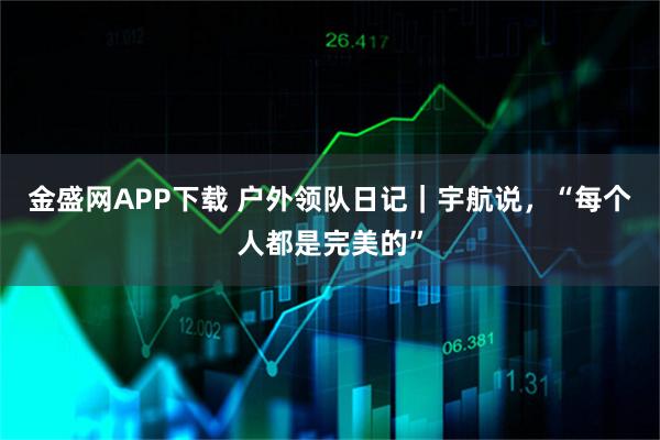 金盛网APP下载 户外领队日记｜宇航说，“每个人都是完美的”