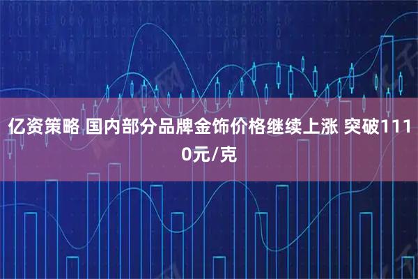 亿资策略 国内部分品牌金饰价格继续上涨 突破1110元/克