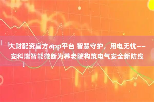 大财配资官方app平台 智慧守护，用电无忧——安科瑞智能微断为养老院构筑电气安全新防线