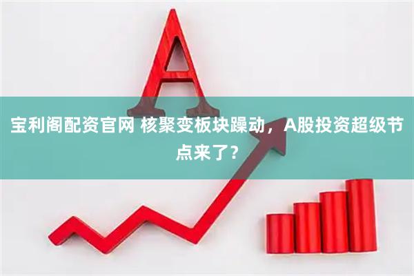 宝利阁配资官网 核聚变板块躁动，A股投资超级节点来了？