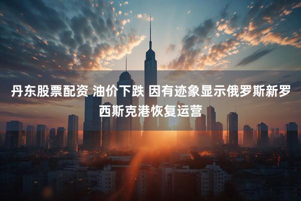 丹东股票配资 油价下跌 因有迹象显示俄罗斯新罗西斯克港恢复运营