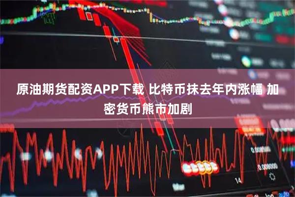 原油期货配资APP下载 比特币抹去年内涨幅 加密货币熊市加剧