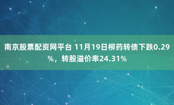 南京股票配资网平台 11月19日柳药转债下跌0.29%，转股溢价率24.31%