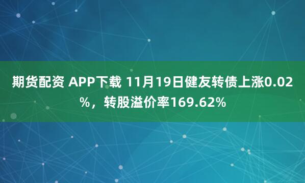 期货配资 APP下载 11月19日健友转债上涨0.02%，转股溢价率169.62%