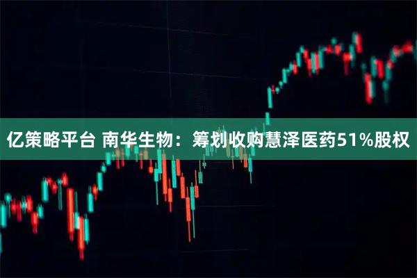 亿策略平台 南华生物：筹划收购慧泽医药51%股权