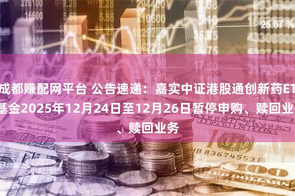 成都赚配网平台 公告速递：嘉实中证港股通创新药ETF基金2025年12月24日至12月26日暂停申购、赎回业务