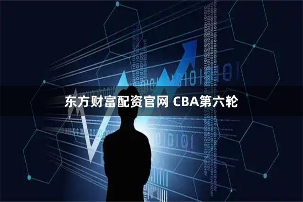 东方财富配资官网 CBA第六轮