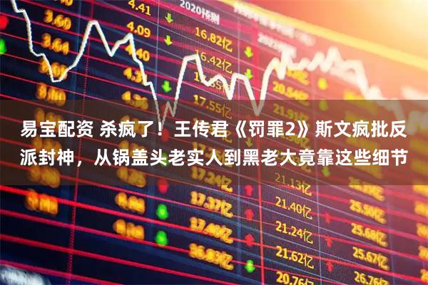 易宝配资 杀疯了！王传君《罚罪2》斯文疯批反派封神，从锅盖头老实人到黑老大竟靠这些细节