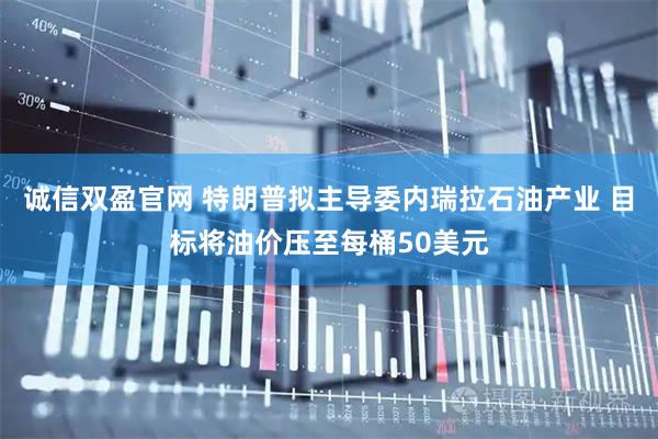 诚信双盈官网 特朗普拟主导委内瑞拉石油产业 目标将油价压至每桶50美元