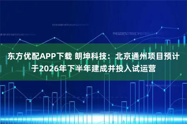 东方优配APP下载 朗坤科技：北京通州项目预计于2026年下半年建成并投入试运营