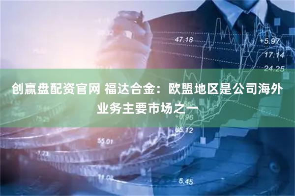 创赢盘配资官网 福达合金：欧盟地区是公司海外业务主要市场之一