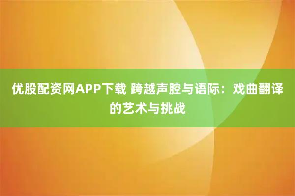 优股配资网APP下载 跨越声腔与语际：戏曲翻译的艺术与挑战