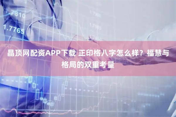 晶顶网配资APP下载 正印格八字怎么样？福慧与格局的双重考量