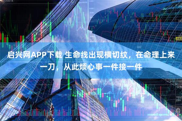 启兴网APP下载 生命线出现横切纹，在命理上来一刀，从此烦心事一件接一件