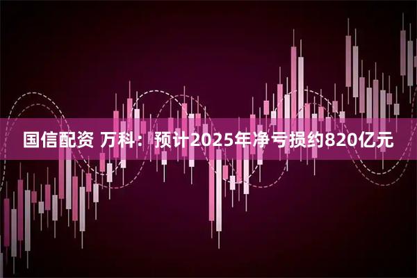 国信配资 万科：预计2025年净亏损约820亿元