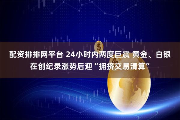 配资排排网平台 24小时内两度巨震 黄金、白银在创纪录涨势后迎“拥挤交易清算”