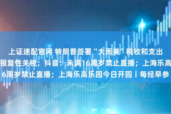 上证速配官网 特朗普签署“大而美”税收和支出法案；印度拟对美征收报复性关税；抖音：未满16周岁禁止直播；上海乐高乐园今日开园丨每经早参