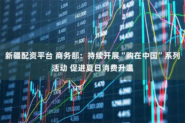 新疆配资平台 商务部：持续开展“购在中国”系列活动 促进夏日消费升温