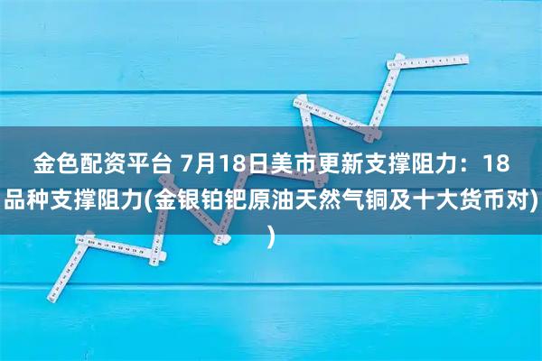 金色配资平台 7月18日美市更新支撑阻力：18品种支撑阻力(金银铂钯原油天然气铜及十大货币对)