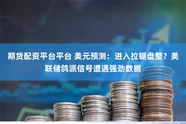 期货配资平台平台 美元预测：进入拉锯盘整？美联储鸽派信号遭遇强劲数据