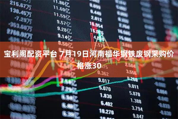 宝利阁配资平台 7月19日河南福华钢铁废钢采购价格涨30