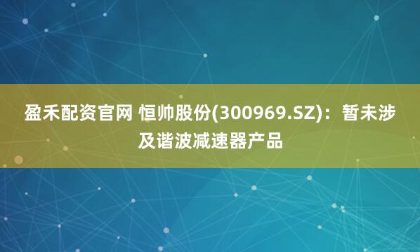 盈禾配资官网 恒帅股份(300969.SZ)：暂未涉及谐波减速器产品