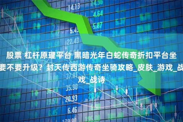 股票 杠杆原理平台 黑暗光年白蛇传奇折扣平台坐骑要不要升级？封天传西游传奇坐骑攻略_皮肤_游戏_战诗