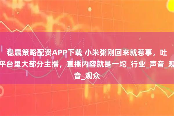 稳赢策略配资APP下载 小米粥刚回来就惹事，吐槽平台里大部分主播，直播内容就是一坨_行业_声音_观众