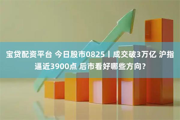 宝贷配资平台 今日股市0825丨成交破3万亿 沪指逼近3900点 后市看好哪些方向？