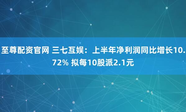 至尊配资官网 三七互娱：上半年净利润同比增长10.72% 拟每10股派2.1元