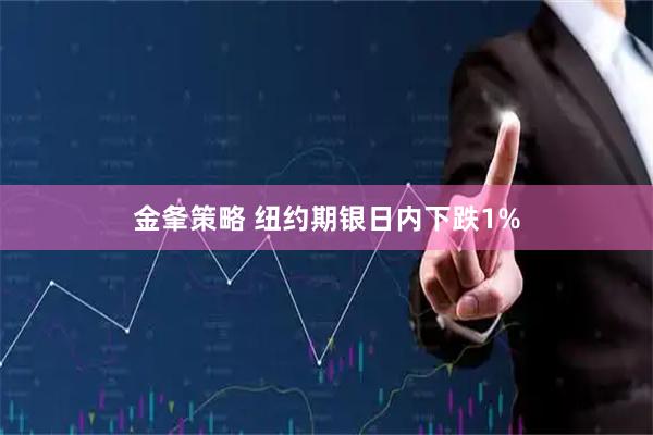 金夆策略 纽约期银日内下跌1%