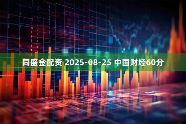 同盛金配资 2025-08-25 中国财经60分