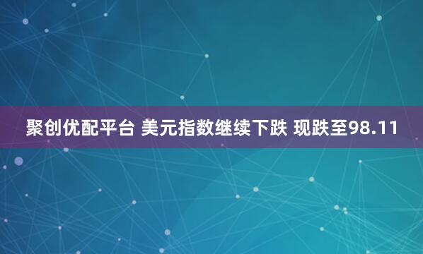聚创优配平台 美元指数继续下跌 现跌至98.11