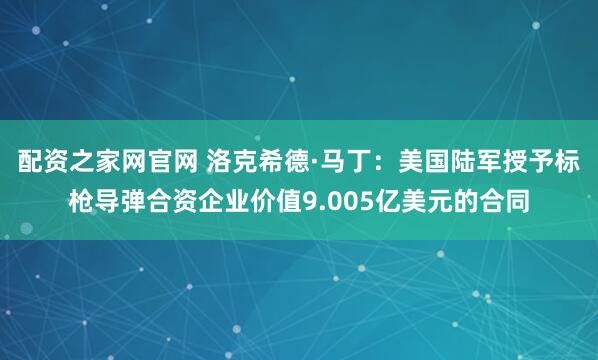 配资之家网官网 洛克希德·马丁：美国陆军授予标枪导弹合资企业价值9.005亿美元的合同