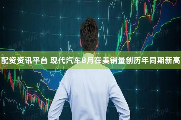 配资资讯平台 现代汽车8月在美销量创历年同期新高