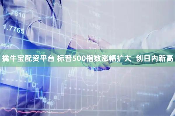 擒牛宝配资平台 标普500指数涨幅扩大  创日内新高
