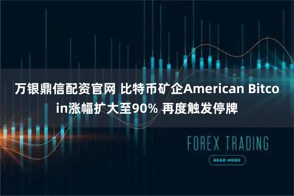 万银鼎信配资官网 比特币矿企American Bitcoin涨幅扩大至90% 再度触发停牌