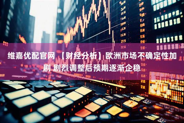 维嘉优配官网 【财经分析】欧洲市场不确定性加剧 剧烈调整后预期逐渐企稳