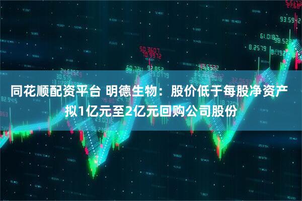 同花顺配资平台 明德生物：股价低于每股净资产 拟1亿元至2亿元回购公司股份